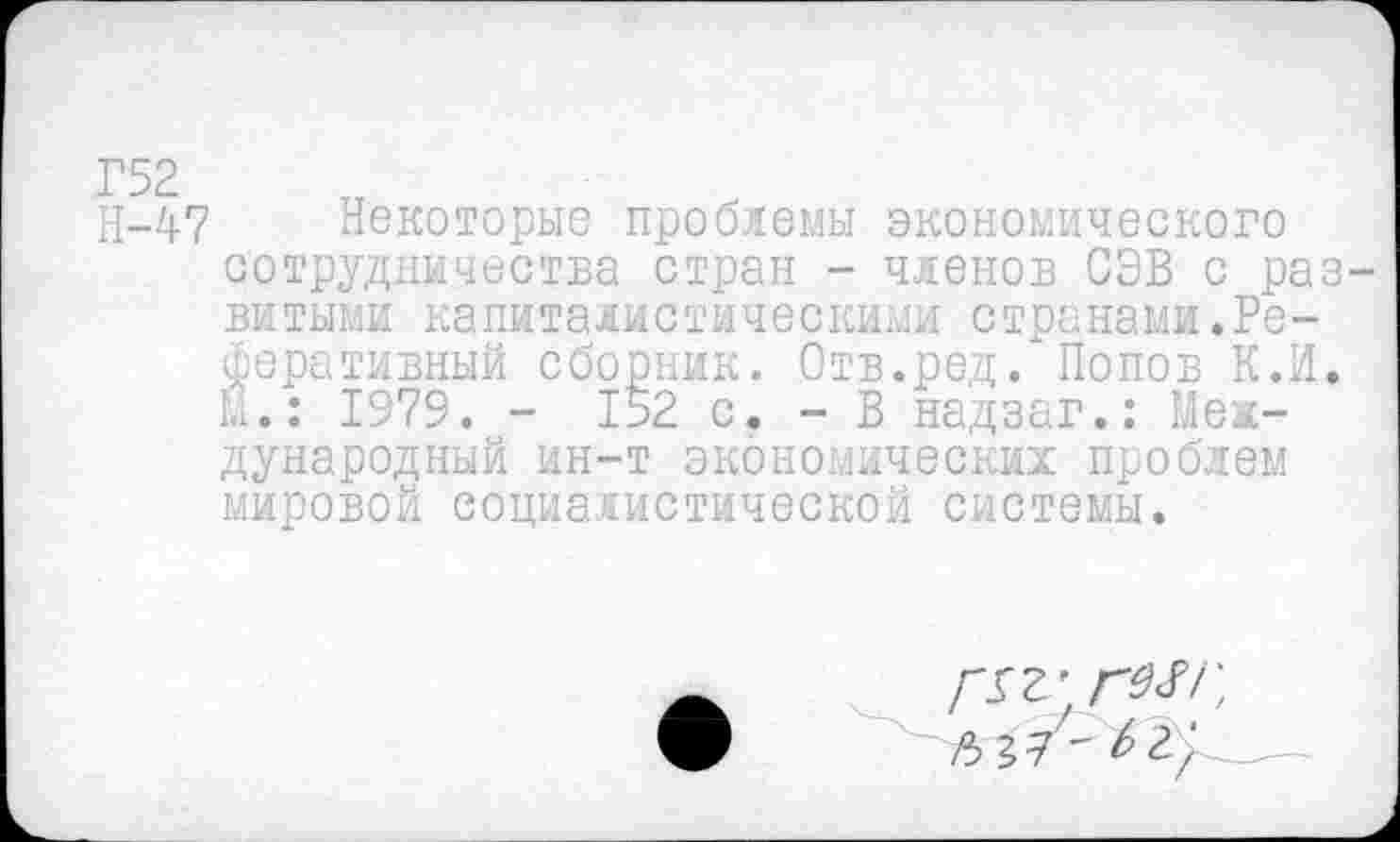 ﻿Г52
Н-47 Некоторые проблемы экономического сотрудничества стран - членов СЭВ с развитыми капиталистическими странами.Реферативный сборник. Отв.ред. Попов К.И. М.: 1979. - 152 с. - В надзаг.: Международный ин-т экономических проблем мировой социалистической системы.
